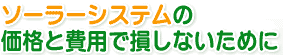 ソーラーシステムの価格と費用で損しないために